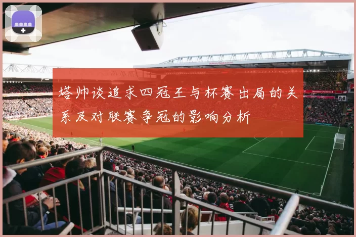 塔帅谈追求四冠王与杯赛出局的关系及对联赛争冠的影响分析