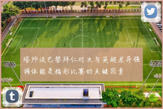 塔帅谈巴黎拜仁对决与英超差异强调体能是精彩比赛的关键因素