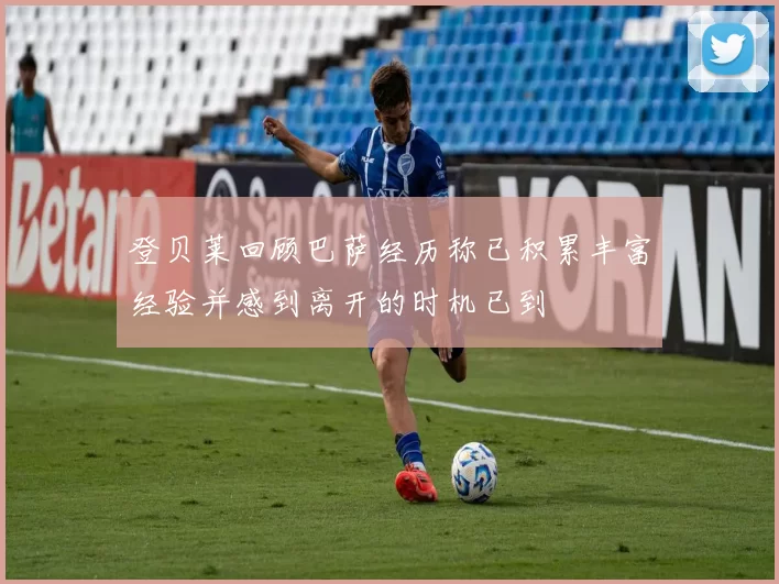 登贝莱回顾巴萨经历称已积累丰富经验并感到离开的时机已到