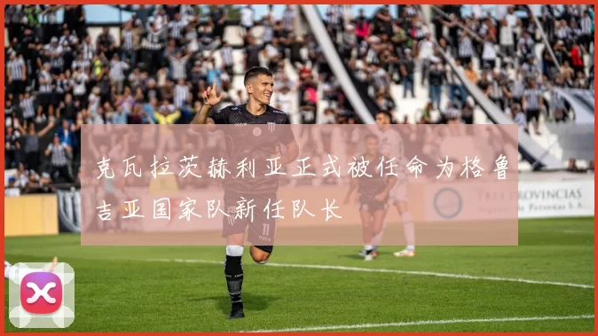 克瓦拉茨赫利亚正式被任命为格鲁吉亚国家队新任队长