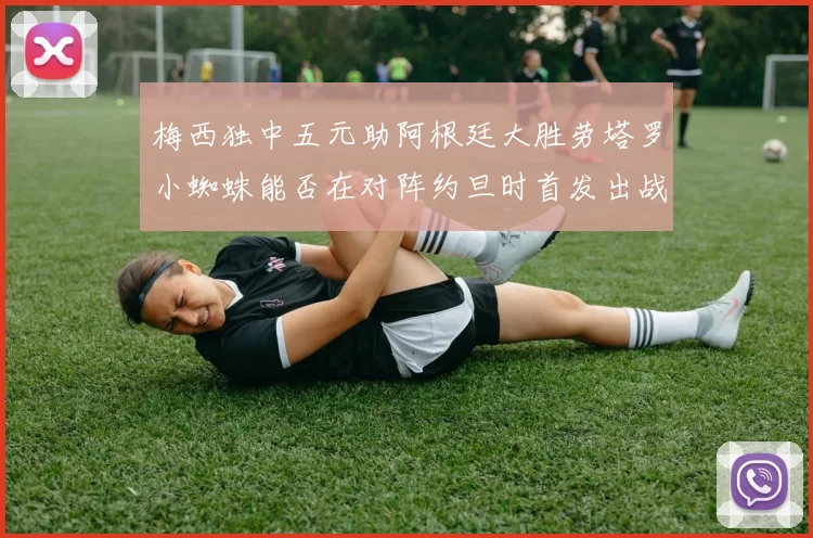 梅西独中五元助阿根廷大胜劳塔罗小蜘蛛能否在对阵约旦时首发出战