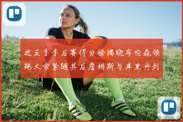 近五季季后赛得分榜揭晓布伦森领跑大帝紧随其后詹姆斯与库里并列第四