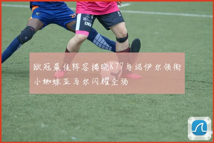 欧冠最佳阵容揭晓K77与诺伊尔领衔小蜘蛛亚马尔闪耀全场