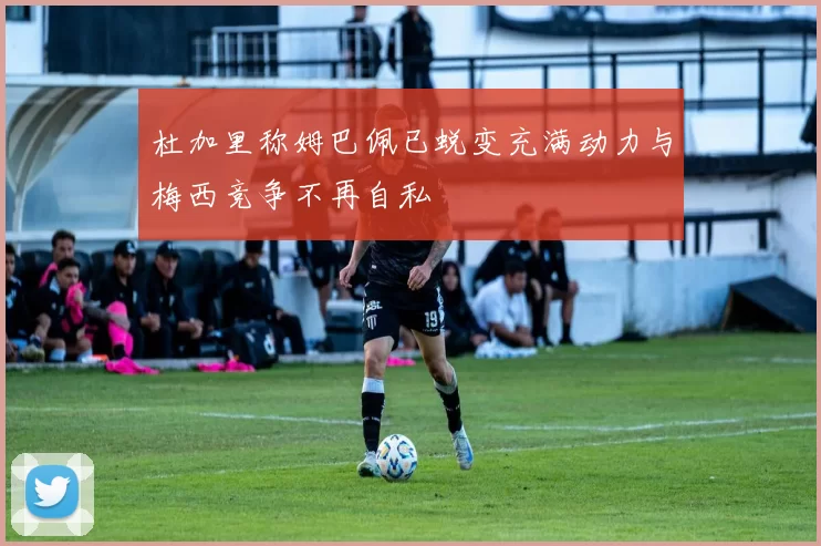 杜加里称姆巴佩已蜕变充满动力与梅西竞争不再自私