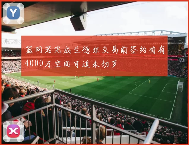 篮网若完成兰德尔交易前签约将有4000万空间可追米切罗