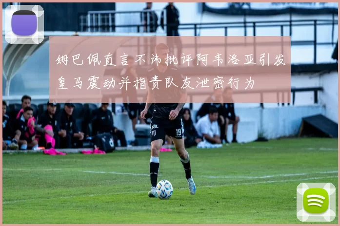 姆巴佩直言不讳批评阿韦洛亚引发皇马震动并指责队友泄密行为