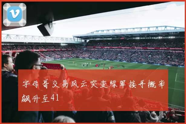 字母哥交易风云突变绿军接手概率飙升至41