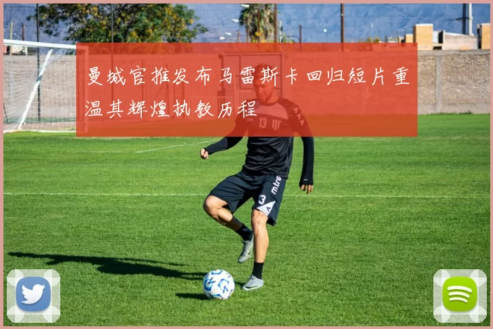 曼城官推发布马雷斯卡回归短片重温其辉煌执教历程