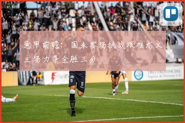 意甲前瞻：国米客场挑战艰难尤文主场力争全胜三分