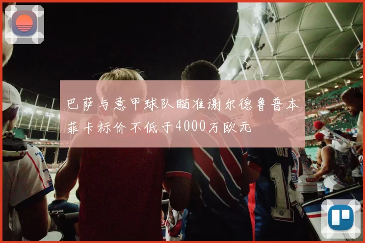 巴萨与意甲球队瞄准谢尔德鲁普本菲卡标价不低于4000万欧元