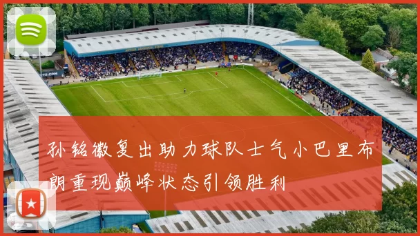 孙铭徽复出助力球队士气小巴里布朗重现巅峰状态引领胜利
