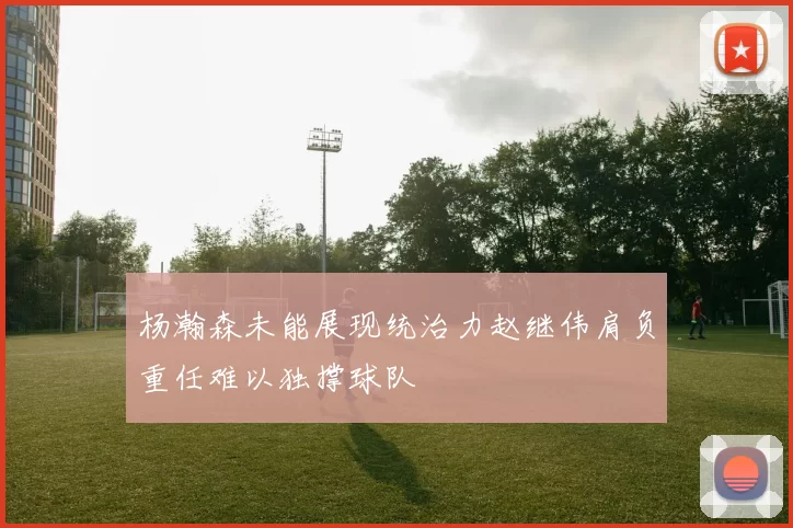 杨瀚森未能展现统治力赵继伟肩负重任难以独撑球队