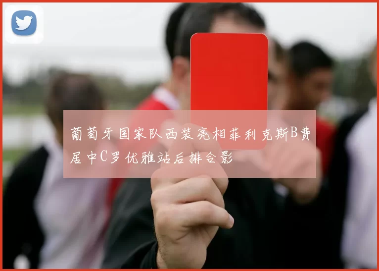 葡萄牙国家队西装亮相菲利克斯B费居中C罗优雅站后排合影