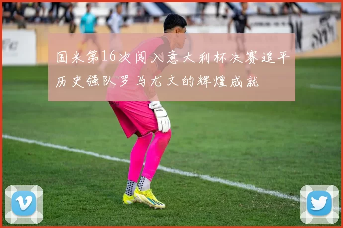 国米第16次闯入意大利杯决赛追平历史强队罗马尤文的辉煌成就