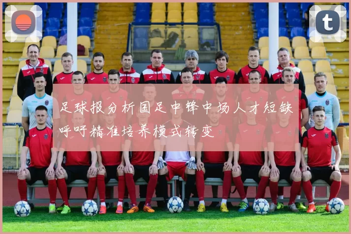 足球报分析国足中锋中场人才短缺呼吁精准培养模式转变