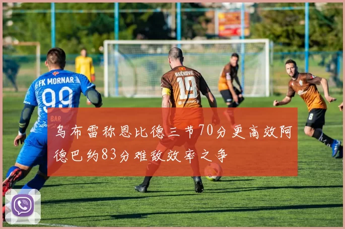 乌布雷称恩比德三节70分更高效阿德巴约83分难敌效率之争
