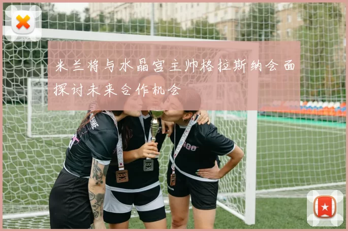 米兰将与水晶宫主帅格拉斯纳会面探讨未来合作机会