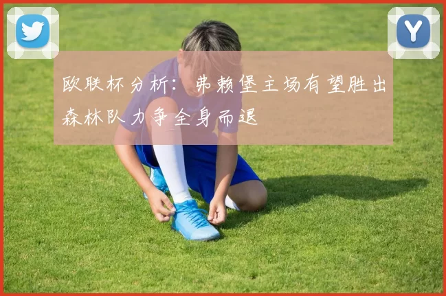 欧联杯分析：弗赖堡主场有望胜出森林队力争全身而退