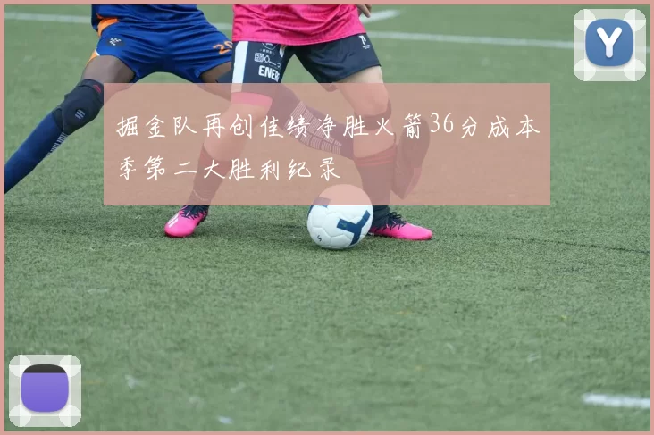 掘金队再创佳绩净胜火箭36分成本季第二大胜利纪录