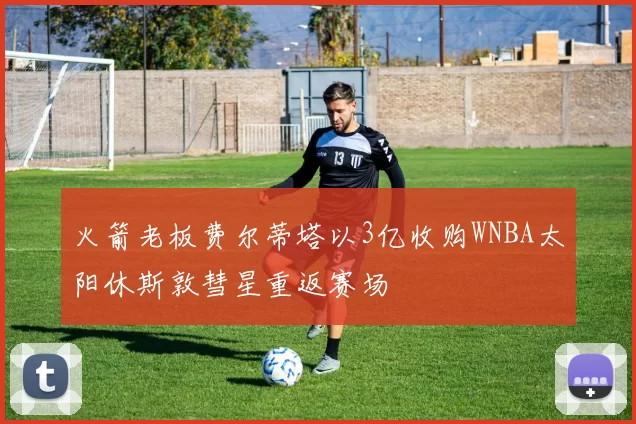 火箭老板费尔蒂塔以3亿收购WNBA太阳休斯敦彗星重返赛场