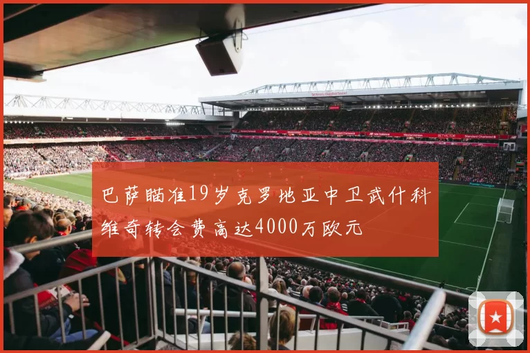 巴萨瞄准19岁克罗地亚中卫武什科维奇转会费高达4000万欧元