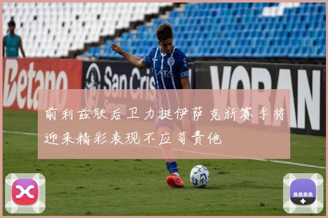 前利兹联后卫力挺伊萨克新赛季将迎来精彩表现不应苛责他