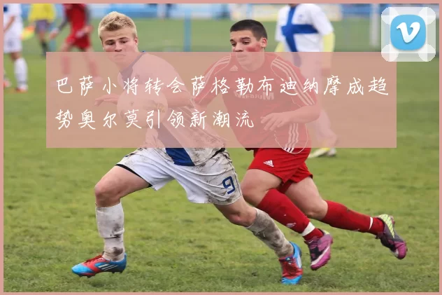 巴萨小将转会萨格勒布迪纳摩成趋势奥尔莫引领新潮流