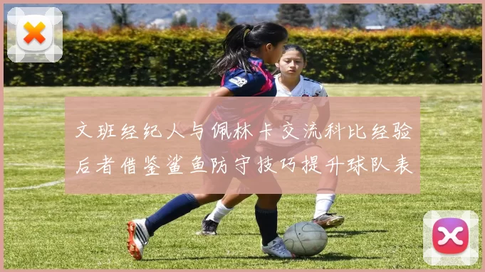 文班经纪人与佩林卡交流科比经验后者借鉴鲨鱼防守技巧提升球队表现