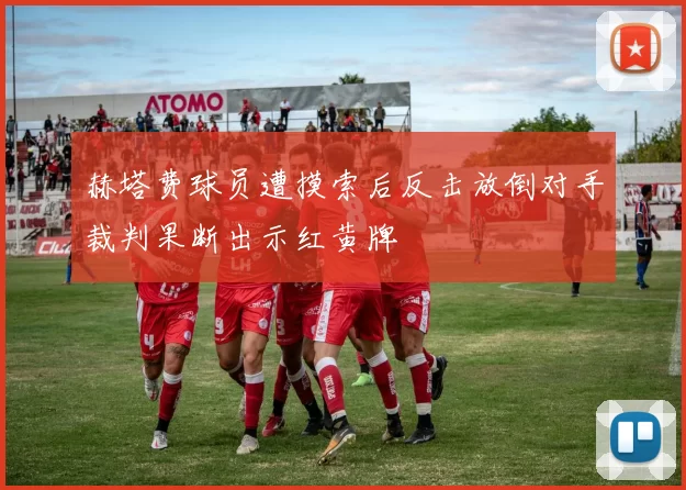 赫塔费球员遭摸索后反击放倒对手裁判果断出示红黄牌