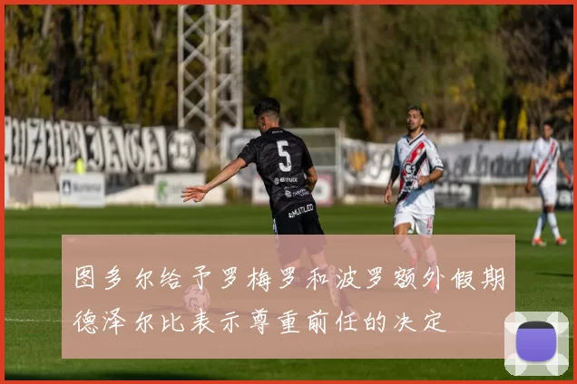 图多尔给予罗梅罗和波罗额外假期德泽尔比表示尊重前任的决定
