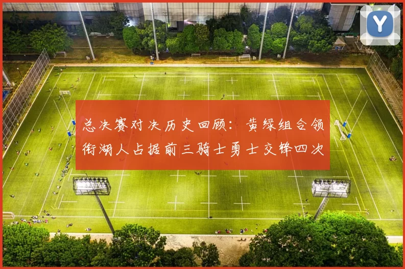 总决赛对决历史回顾：黄绿组合领衔湖人占据前三骑士勇士交锋四次
